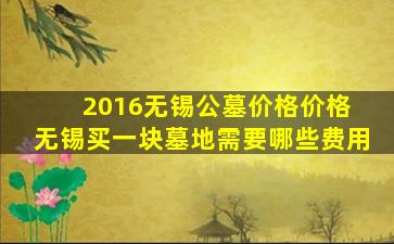 2016无锡公墓价格价格 无锡买一块墓地需要哪些费用